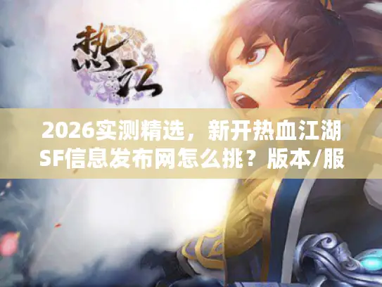 2026实测精选，新开热血江湖SF信息发布网怎么挑？版本/服源/资源全攻略