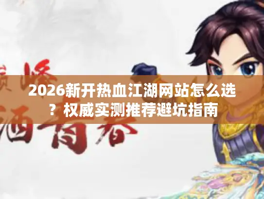 2026新开热血江湖网站怎么选?权威实测推荐避坑指南 2026新开热血江湖网站怎么选?权威实测推荐避坑指南
