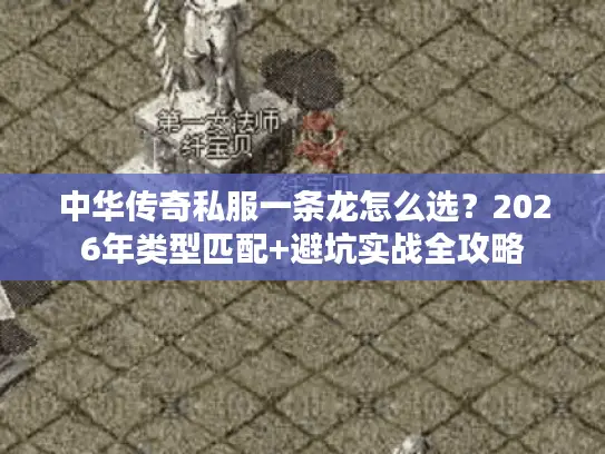 中华传奇私服一条龙怎么选?2026年类型匹配+避坑实战全攻略 中华传奇私服一条龙怎么选?2026年类型匹配+避坑实战全攻略