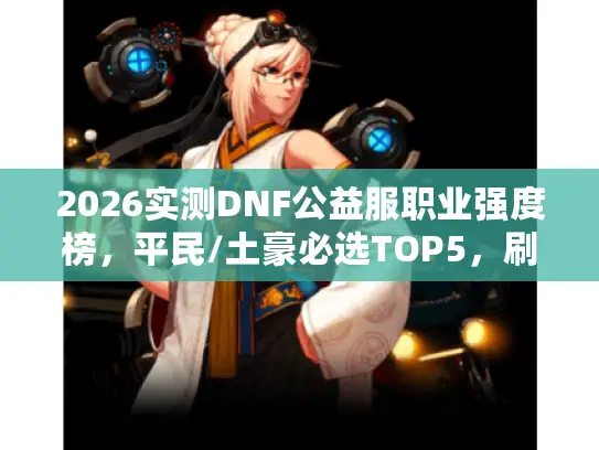 2026实测DNF公益服职业强度榜，平民/土豪必选TOP5，刷图PK双通指南