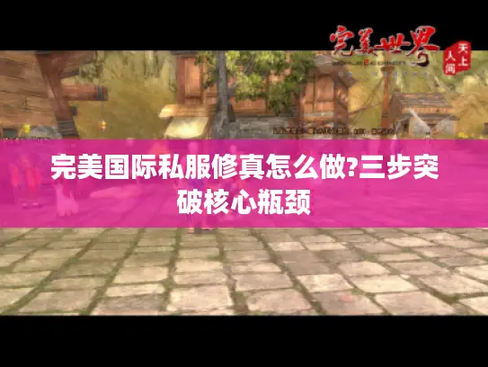 完美国际私服修真怎么做?三步突破核心瓶颈