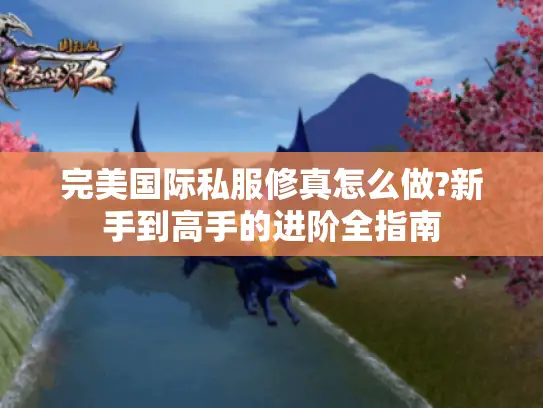 完美国际私服修真怎么做?新手到高手的进阶全指南