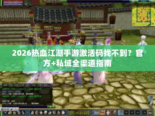 2026热血江湖手游激活码找不到？官方+私域全渠道指南