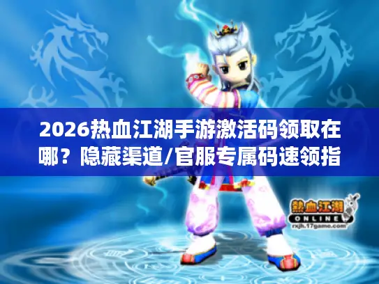 2026热血江湖手游激活码领取在哪？隐藏渠道/官服专属码速领指南