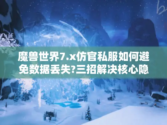 魔兽世界7.x仿官私服如何避免数据丢失?三招解决核心隐患 魔兽世界7.x仿官私服如何避免数据丢失?三招解决核心隐患