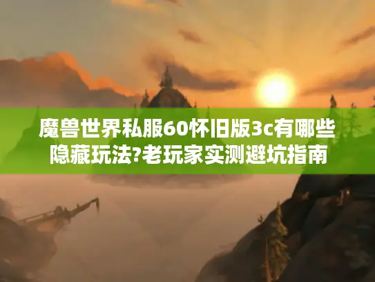 魔兽世界私服60怀旧版3c有哪些隐藏玩法?老玩家实测避坑指南