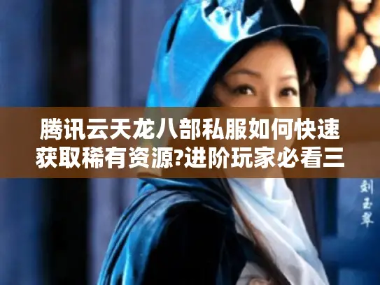 腾讯云天龙八部私服如何快速获取稀有资源?进阶玩家必看三大实战技巧 腾讯云天龙八部私服如何快速获取稀有资源?进阶玩家必看三大实战技巧