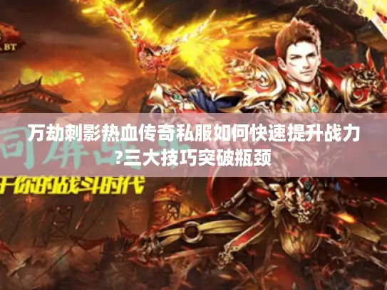 万劫刺影热血传奇私服如何快速提升战力?三大技巧突破瓶颈 万劫刺影热血传奇私服如何快速提升战力?三大技巧突破瓶颈