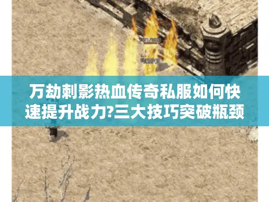 万劫刺影热血传奇私服如何快速提升战力?三大技巧突破瓶颈 万劫刺影热血传奇私服如何快速提升战力?三大技巧突破瓶颈