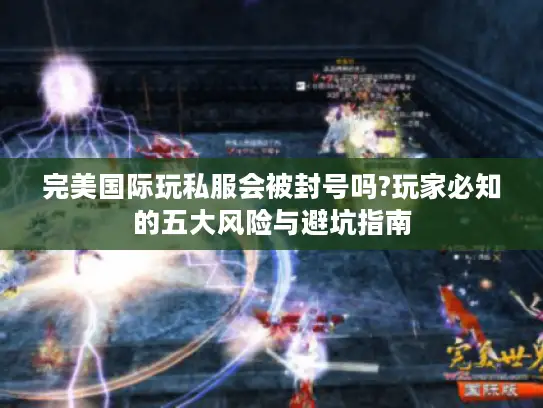 完美国际玩私服会被封号吗?玩家必知的五大风险与避坑指南