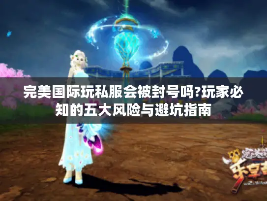 完美国际玩私服会被封号吗?玩家必知的五大风险与避坑指南