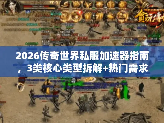 2026传奇世界私服加速器指南,3类核心类型拆解+热门需求精准匹配,秒解卡顿 2026传奇世界私服加速器指南,3类核心类型拆解+热门需求精准匹配,秒解卡顿