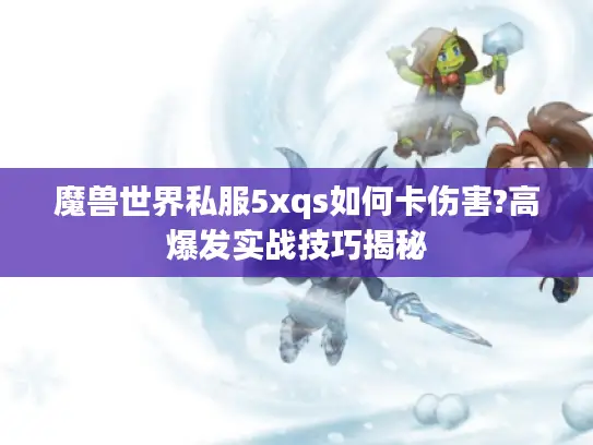 魔兽世界私服5xqs如何卡伤害?高爆发实战技巧揭秘