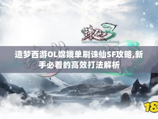 造梦西游OL嫦娥单刷诛仙SF攻略,新手必看的高效打法解析 造梦西游OL嫦娥单刷诛仙SF攻略,新手必看的高效打法解析