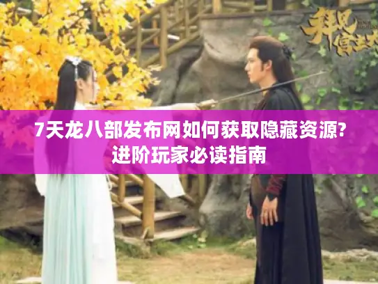7天龙八部发布网如何获取隐藏资源?进阶玩家必读指南
