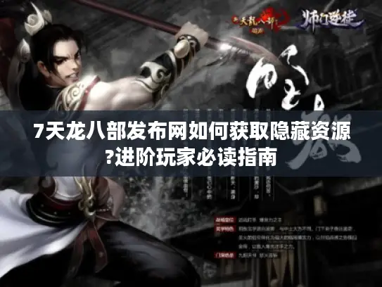 7天龙八部发布网如何获取隐藏资源?进阶玩家必读指南