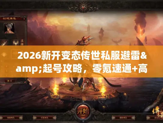 2026新开变态传世私服避雷&起号攻略，零氪速通+高爆服甄别全解析