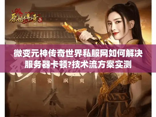 微变元神传奇世界私服网如何解决服务器卡顿?技术流方案实测
