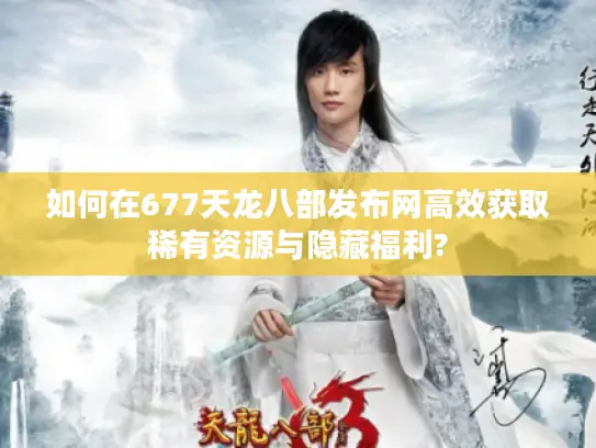 如何在677天龙八部发布网高效获取稀有资源与隐藏福利?