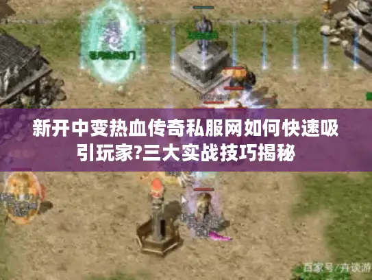新开中变热血传奇私服网如何快速吸引玩家?三大实战技巧揭秘
