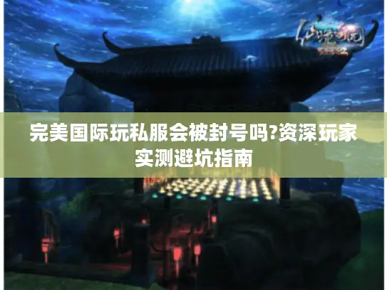 完美国际玩私服会被封号吗?资深玩家实测避坑指南