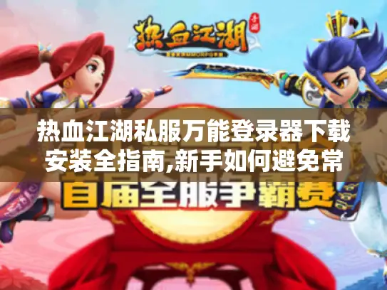 热血江湖私服万能登录器下载安装全指南,新手如何避免常见陷阱?