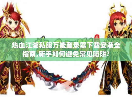 热血江湖私服万能登录器下载安装全指南,新手如何避免常见陷阱?