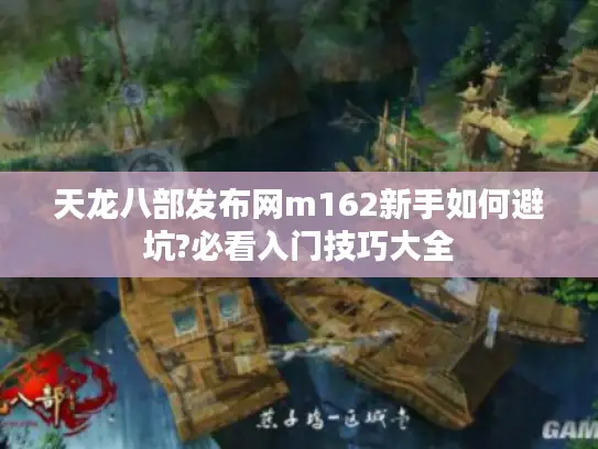 天龙八部发布网m162新手如何避坑?必看入门技巧大全 天龙八部发布网m162新手如何避坑?必看入门技巧大全