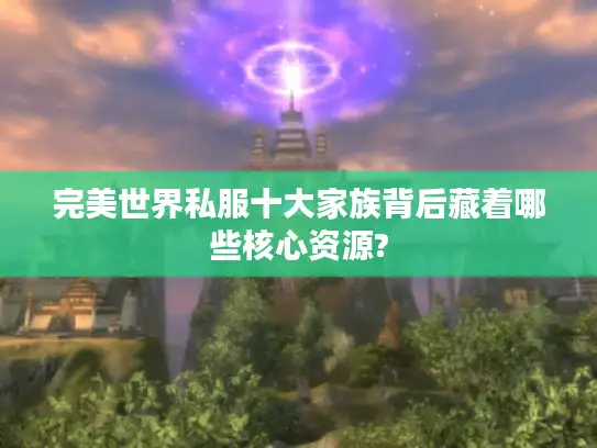 完美世界私服十大家族背后藏着哪些核心资源?