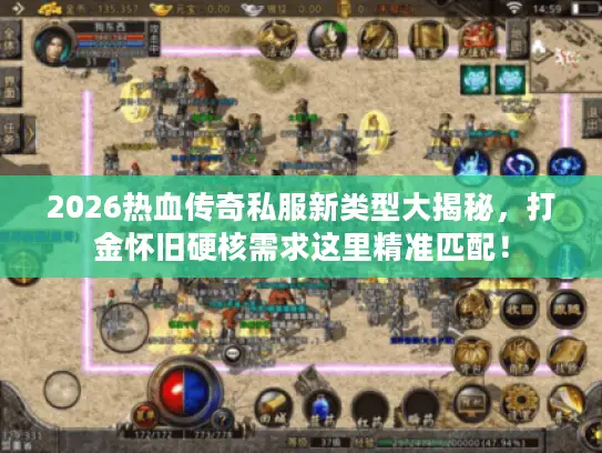 2026热血传奇私服新类型大揭秘，打金怀旧硬核需求这里精准匹配！