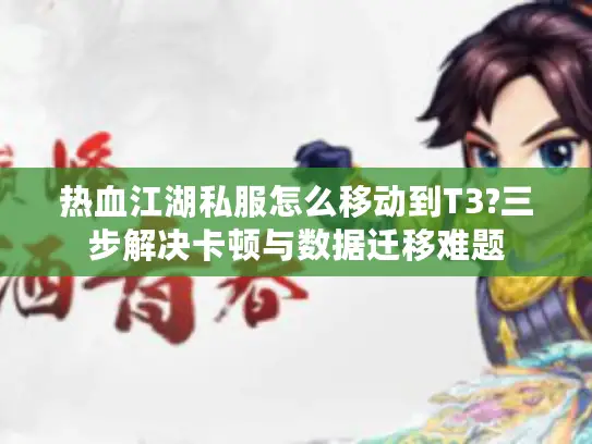 热血江湖私服怎么移动到T3?三步解决卡顿与数据迁移难题