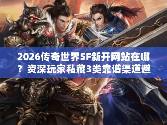 2026传奇世界SF新开网站在哪？资深玩家私藏3类靠谱渠道避坑指南