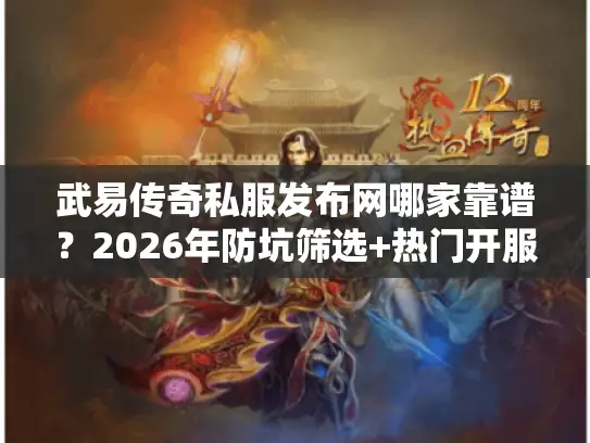 武易传奇私服发布网哪家靠谱？2026年防坑筛选+热门开服表深度解析