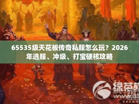 65535级天花板传奇私服怎么玩？2026年选服、冲级、打宝硬核攻略