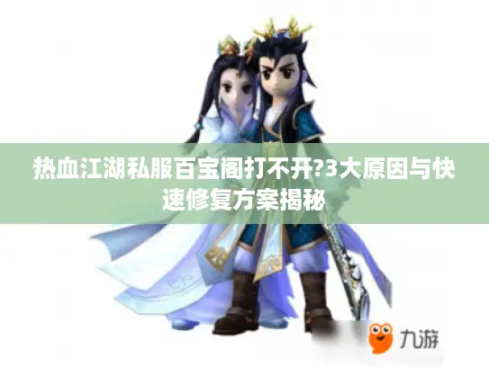热血江湖私服百宝阁打不开?3大原因与快速修复方案揭秘 热血江湖私服百宝阁打不开?3大原因与快速修复方案揭秘