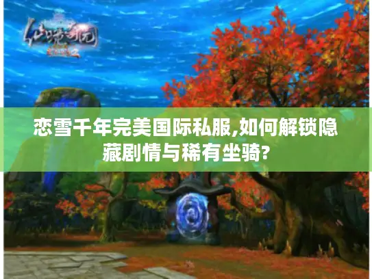 恋雪千年完美国际私服,如何解锁隐藏剧情与稀有坐骑? 恋雪千年完美国际私服,如何解锁隐藏剧情与稀有坐骑?