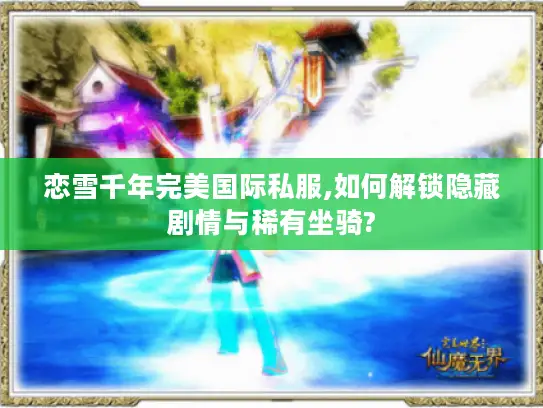 恋雪千年完美国际私服,如何解锁隐藏剧情与稀有坐骑? 恋雪千年完美国际私服,如何解锁隐藏剧情与稀有坐骑?