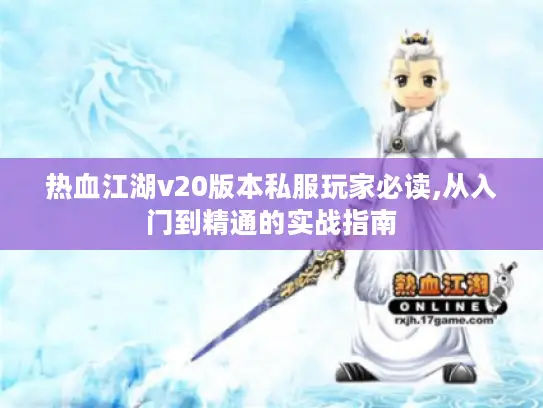 热血江湖v20版本私服玩家必读,从入门到精通的实战指南 热血江湖v20版本私服玩家必读,从入门到精通的实战指南
