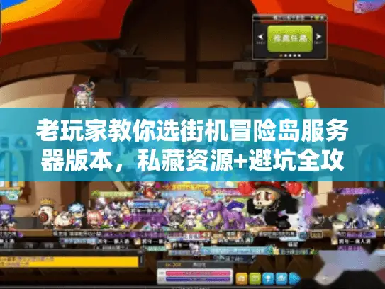 老玩家教你选街机冒险岛服务器版本，私藏资源+避坑全攻略