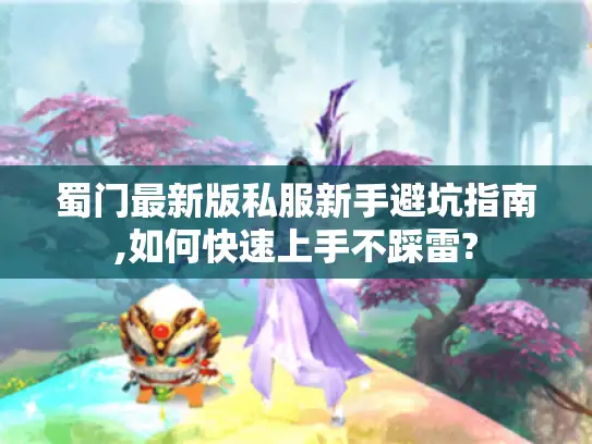 蜀门最新版私服新手避坑指南,如何快速上手不踩雷?