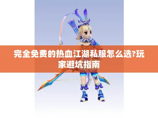 完全免费的热血江湖私服怎么选?玩家避坑指南