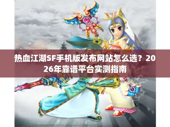 热血江湖SF手机版发布网站怎么选?2026年靠谱平台实测指南 热血江湖SF手机版发布网站怎么选?2026年靠谱平台实测指南