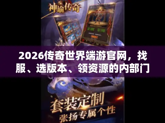 2026传奇世界端游官网，找服、选版本、领资源的内部门道全攻略