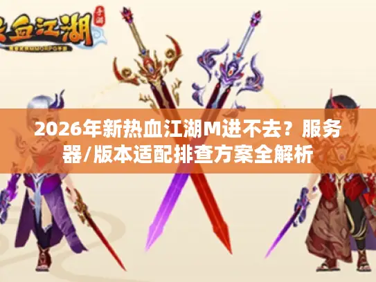 2026年新热血江湖M进不去？服务器/版本适配排查方案全解析