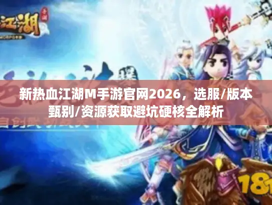 新热血江湖M手游官网2026，选服/版本甄别/资源获取避坑硬核全解析