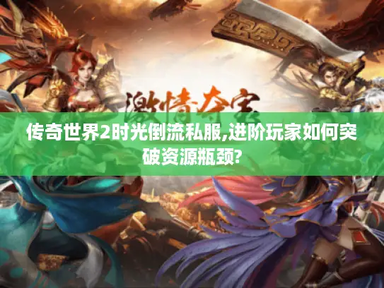 传奇世界2时光倒流私服,进阶玩家如何突破资源瓶颈?