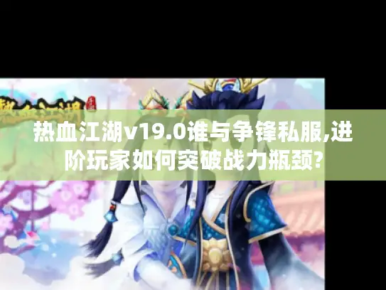 热血江湖v19.0谁与争锋私服,进阶玩家如何突破战力瓶颈?