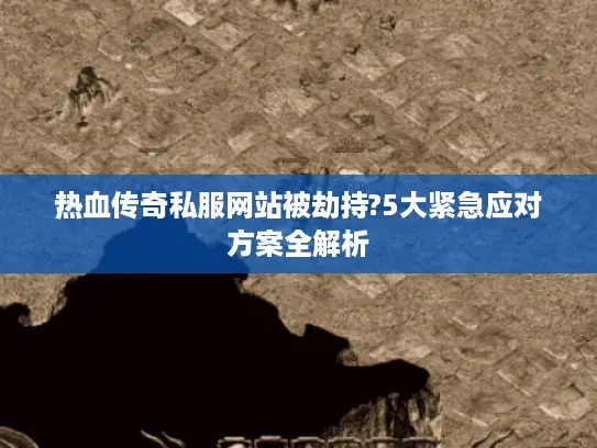 热血传奇私服网站被劫持?5大紧急应对方案全解析
