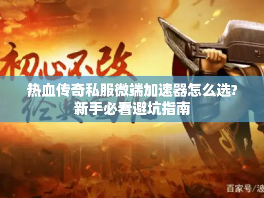热血传奇私服微端加速器怎么选?新手必看避坑指南 热血传奇私服微端加速器怎么选?新手必看避坑指南
