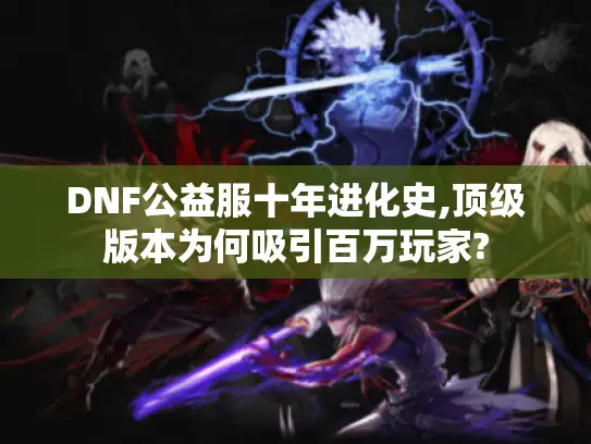DNF公益服十年进化史,顶级版本为何吸引百万玩家?